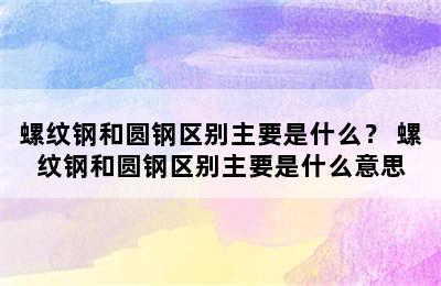 螺纹钢和圆钢区别主要是什么？ 螺纹钢和圆钢区别主要是什么意思